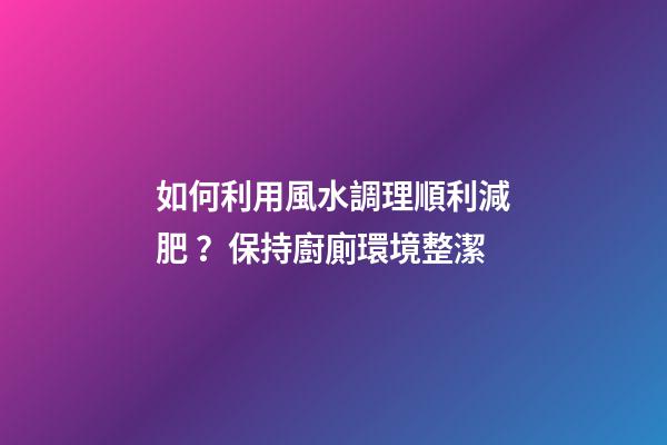 如何利用風水調理順利減肥？保持廚廁環境整潔